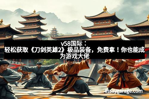 v58国际：轻松获取《刀剑英雄2》极品装备，免费拿！你也能成为游戏大佬