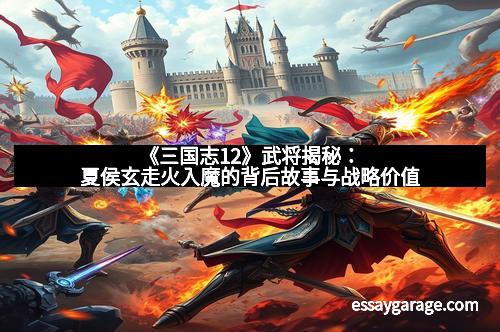 《三国志12》武将揭秘：夏侯玄走火入魔的背后故事与战略价值